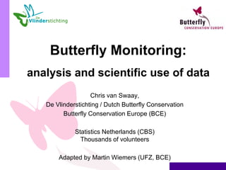 Butterfly Monitoring:
analysis and scientific use of data
Chris van Swaay,
De Vlinderstichting / Dutch Butterfly Conservation
Butterfly Conservation Europe (BCE)
Statistics Netherlands (CBS)
Thousands of volunteers
Adapted by Martin Wiemers (UFZ, BCE)
 