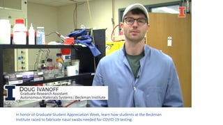 In honor of Graduate Student Appreciation Week, learn how students at the Beckman
Institute raced to fabricate nasal swabs needed for COVID-19 testing.
 