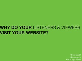 WHY DO YOUR LISTENERS & VIEWERS
VISIT YOUR WEBSITE?!
@reeves501
@stoneward
#ABADigiContent
 