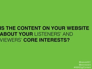 IS THE CONTENT ON YOUR WEBSITE
ABOUT YOUR LISTENERS’ AND
VIEWERS’ CORE INTERESTS?!
@reeves501
@stoneward
#ABADigiContent
 
