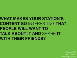 WHAT MAKES YOUR STATION’S
CONTENT SO INTERESTING THAT !
PEOPLE WILL WANT TO !
TALK ABOUT IT AND SHARE IT !
WITH THEIR FRIENDS?
@reeves501
@stoneward
#ABADigiContent
 