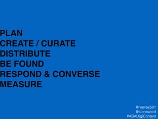 PLAN!
CREATE / CURATE!
DISTRIBUTE!
BE FOUND!
RESPOND & CONVERSE!
MEASURE!
@reeves501
@stoneward
#ABADigiContent
 