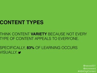 CONTENT TYPES!
!
THINK CONTENT VARIETY BECAUSE NOT EVERY
TYPE OF CONTENT APPEALS TO EVERYONE.
!
SPECIFICALLY, 83% OF LEARNING OCCURS
VISUALLY.
@reeves501
@stoneward
#ABADigiContent
 