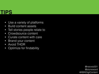 TIPS
• Use a variety of platforms
• Build content assets
• Tell stories people relate to
• Crowdsource content
• Curate content with care
• Brand your content
• Avoid THDR
• Optimize for ﬁndability
@reeves501
@stoneward
#ABADigiContent
 