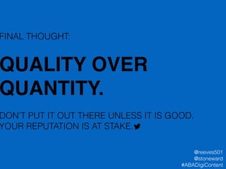 FINAL THOUGHT:
!
QUALITY OVER
QUANTITY.!
!
DON’T PUT IT OUT THERE UNLESS IT IS GOOD.
YOUR REPUTATION IS AT STAKE.
@reeves501
@stoneward
#ABADigiContent
 
