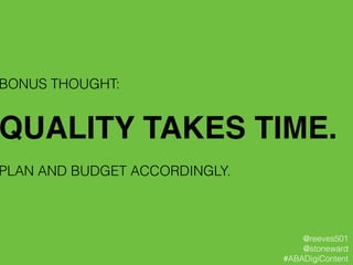 BONUS THOUGHT:
!
QUALITY TAKES TIME.!
!
PLAN AND BUDGET ACCORDINGLY.
@reeves501
@stoneward
#ABADigiContent
 