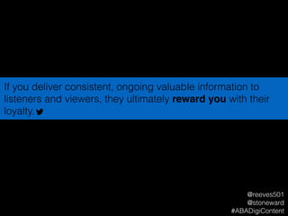 If you deliver consistent, ongoing valuable information to
listeners and viewers, they ultimately reward you with their
loyalty.
@reeves501
@stoneward
#ABADigiContent
 