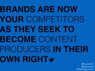 BRANDS ARE NOW
YOUR COMPETITORS
AS THEY SEEK TO
BECOME CONTENT
PRODUCERS IN THEIR
OWN RIGHT @reeves501
@stoneward
#ABADigiContent
 