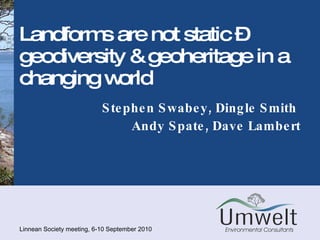 Landforms are not static – geodiversity & geoheritage in a changing world Stephen Swabey, Dingle Smith  Andy Spate, Dave Lambert Linnean Society meeting, 6-10 September 2010 