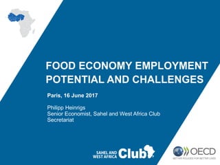 FOOD ECONOMY EMPLOYMENT
POTENTIAL AND CHALLENGES
Paris, 16 June 2017
Philipp Heinrigs
Senior Economist, Sahel and West Africa Club
Secretariat
 