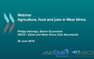 Webinar
Agriculture, food and jobs in West Africa
Philipp Heinrigs, Senior Economist
OECD / Sahel and West Africa Club Secretariat
28 June 2018
ClubSAHEL AND
WEST AFRICA
Secretariat
 
