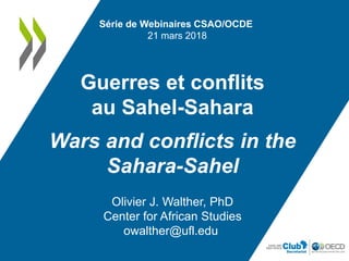 Guerres et conflits
au Sahel-Sahara
Wars and conflicts in the
Sahara-Sahel
Olivier J. Walther, PhD
Center for African Studies
owalther@ufl.edu
Série de Webinaires CSAO/OCDE
21 mars 2018
 