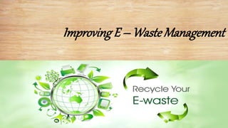 Improving E – Waste Management
 