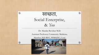 स्वच्छता,
Social Enterprise,
& You
Dr. Mandar Baviskar M.D.
Assistant Professor, Community Medicine,
Member, SES-REC, PIMS(DU), Loni
 