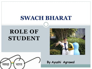ROLE OF
STUDENT
SWACH BHARAT
By Ayushi Agrawal
 