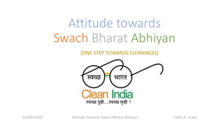 Attitude towards
Swach Bharat Abhiyan
[ONE STEP TOWARDS CLEANINESS]
Attitude towards Swach Bharat Abhiyan03/06/2018 Indira K. Gujar
 