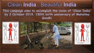 This campaign aims to accomplish the vision of 'Clean India'
by 2 October 2019, 150th birth anniversary of Mahatma
Gandhi
 