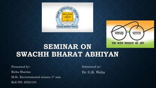 SEMINAR ON
SWACHH BHARAT ABHIYAN
Presented by:-
Richa Sharma
M.Sc. Environmental science 1st sem
Roll NO. 20521101
Submitted to:-
Dr. G.K. Walia
 