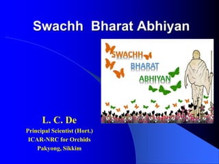 Swachh Bharat Abhiyan
L. C. De
Principal Scientist (Hort.)
ICAR-NRC for Orchids
Pakyong, Sikkim
 