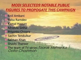 MODI SELECTED9 NOTABLE PUBLIC
FIGURES TO PROPOGATE THIS CAMPAIGN
Anil Ambani
Baba Ramdev
Kamal Hassan
Mridula Sinha
Priyanka Chopra
Sachin Tendulkar
Salman Khan
Shashi Tharoor
The team of TV series Taarak Mehta Ka
Oolta Chashmah
 