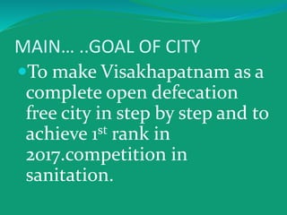 MAIN… ..GOAL OF CITY
To make Visakhapatnam as a
complete open defecation
free city in step by step and to
achieve 1st rank in
2017.competition in
sanitation.
 