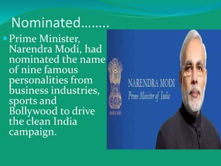 Nominated……..
Prime Minister,
Narendra Modi, had
nominated the name
of nine famous
personalities from
business industries,
sports and
Bollywood to drive
the clean India
campaign.
 
