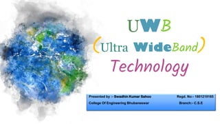 UWB
(Ultra WideBand)
Technology
Presented by :- Swadhin Kumar Sahoo Regd. No:- 1801219165
College Of Engineering Bhubaneswar Branch:- C.S.E
 