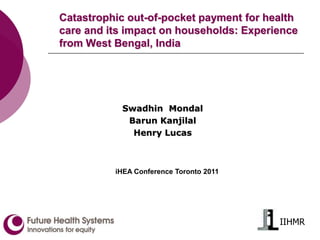 IIHMR Catastrophic out-of-pocket payment for health care and its impact on households: Experience from West Bengal, India Swadhin  Mondal Barun Kanjilal Henry Lucas iHEA Conference Toronto 2011 