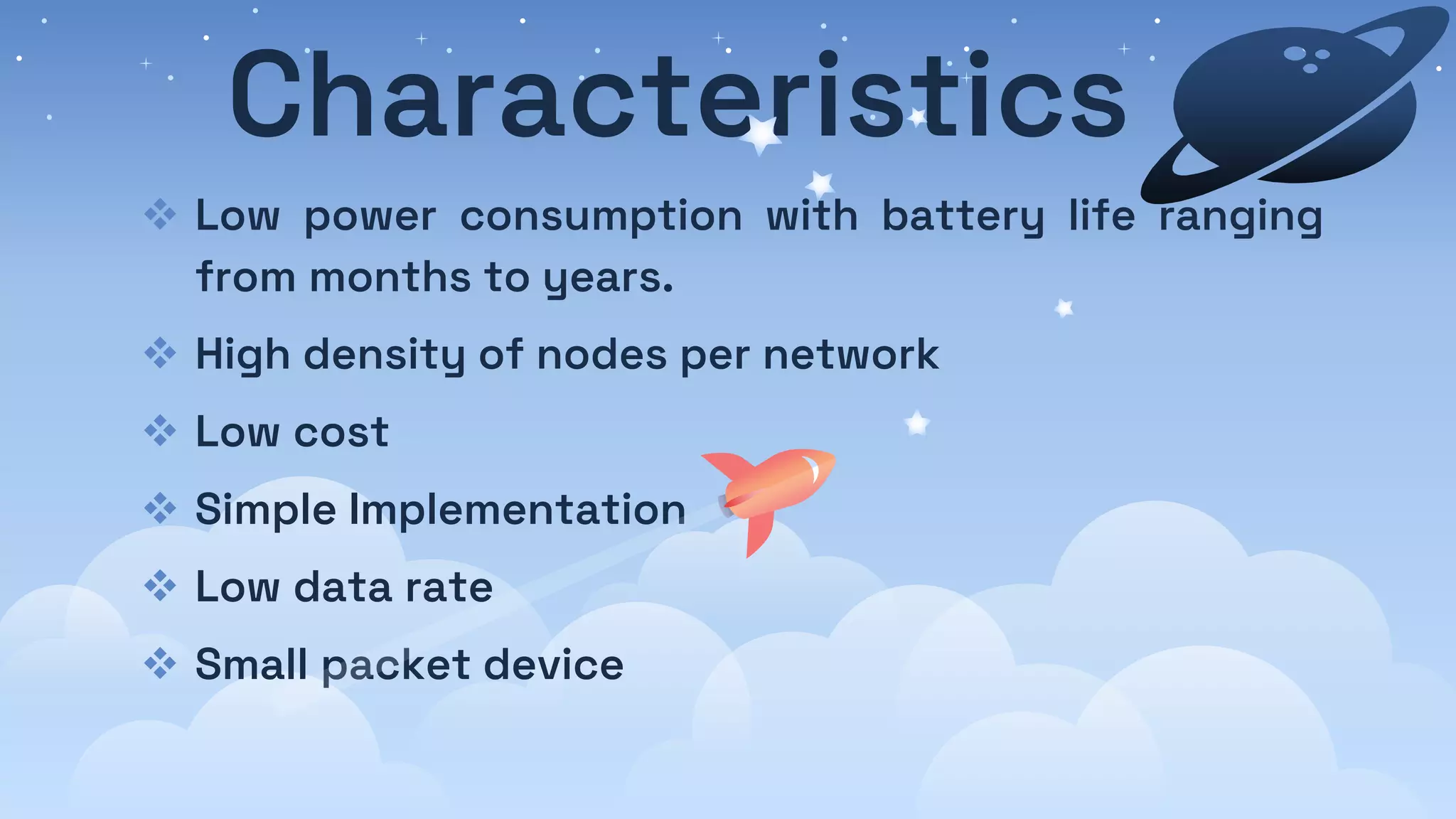 Characteristics
 Low power consumption with battery life ranging
from months to years.
 High density of nodes per network
 Low cost
 Simple Implementation
 Low data rate
 Small packet device
 