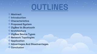 OUTLINES
Abstract
Introduction
Characteristics
Proposed System
ZigBee Vs Bluetooth
Architecture
ZigBee Device Types
Network Topologies
Application
Advantages And Disadvantages
Conclusion
 