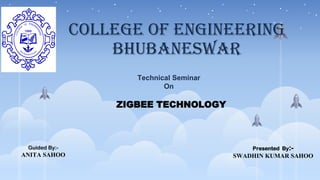 College of Engineering
Bhubaneswar
Technical Seminar
On
ZIGBEE TECHNOLOGY
Presented By:-
SWADHIN KUMAR SAHOO
Guided By:-
ANITA SAHOO
 