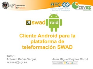 Cliente Android para la
             plataforma de
         teleformación SWAD
Tutor:
Antonio Cañas Vargas   Juan Miguel Boyero Corral
acanas@ugr.es
 