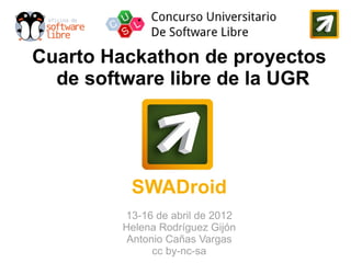 Cuarto Hackathon de proyectos
  de software libre de la UGR




         SWADroid
        13-16 de abril de 2012
        Helena Rodríguez Gijón
         Antonio Cañas Vargas
              cc by-nc-sa
 