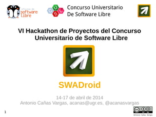 1
1
Antonio Cañas Vargas
VI Hackathon de Proyectos del Concurso
Universitario de Software Libre
SWADroid
14-17 de abril de 2014
Antonio Cañas Vargas, acanas@ugr.es, @acanasvargas
 