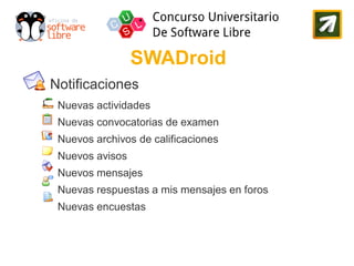SWADroid
Notificaciones
 Nuevas actividades
 Nuevas convocatorias de examen
 Nuevos archivos de calificaciones
 Nuevos avisos
 Nuevos mensajes
 Nuevas respuestas a mis mensajes en foros
 Nuevas encuestas
 