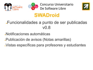 SWADroid
    Funcionalidades a punto de ser publicadas
    ●

                      v0.8
●Notificaciones automáticas
●Publicación de avisos (Notas amarillas)


●Vistas específicas para profesores y estudiantes
 