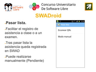 SWADroid
●   Pasar lista.
Facilitar el registro de
●

asistencia a clase o a un
examen.
Tras pasar lista la
●

asistencia queda registrada
en SWAD
Puede realizarse
●

manualmente (Pendiente)
 