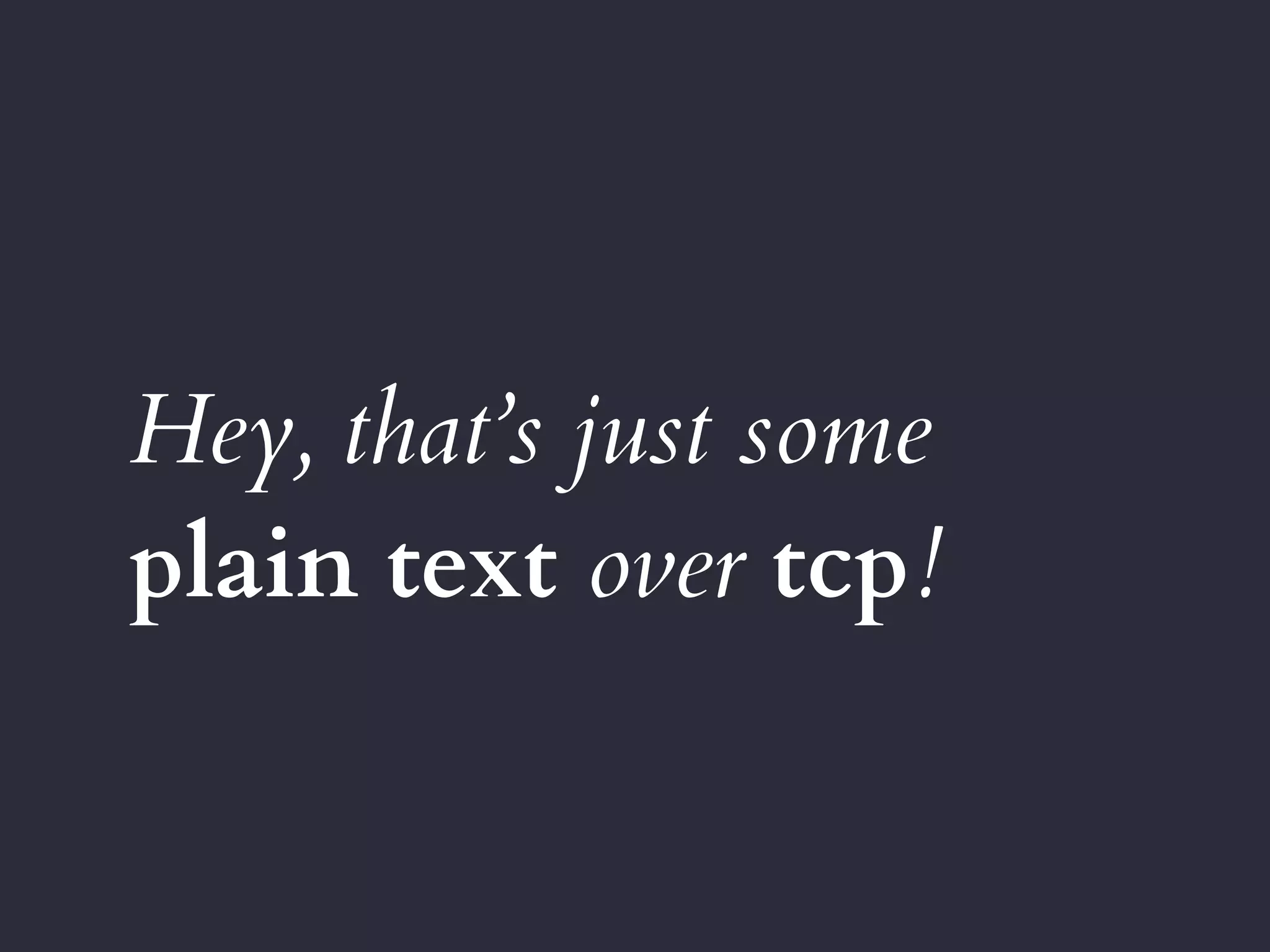 Hey, that’s just some
plain text over tcp!
 