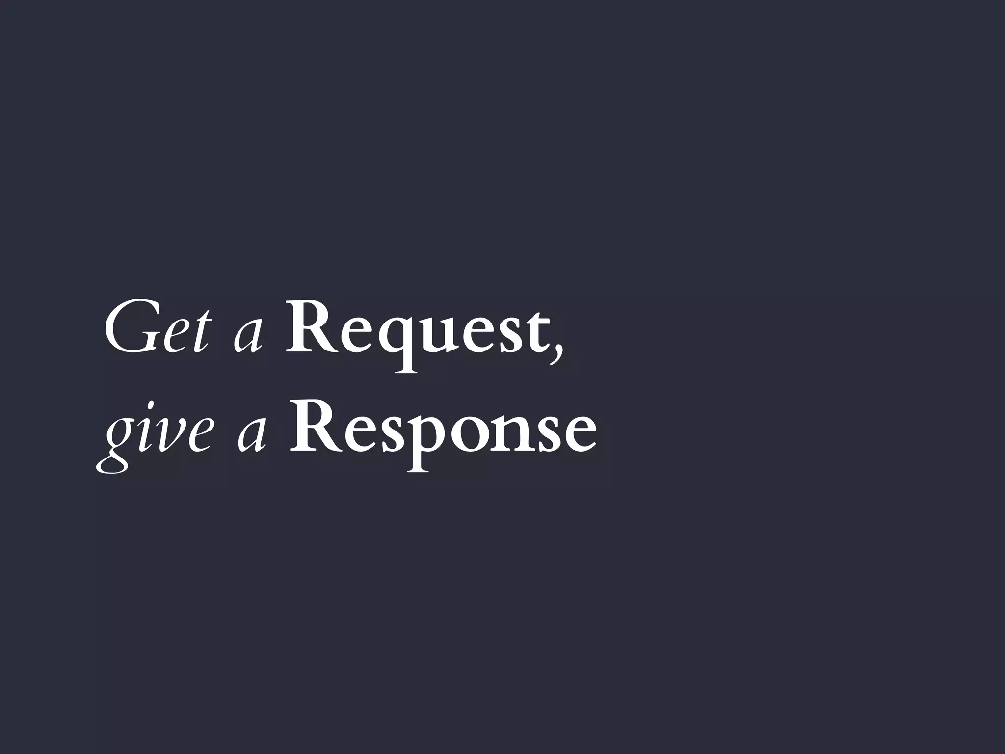 Get a Request,
give a Response
 