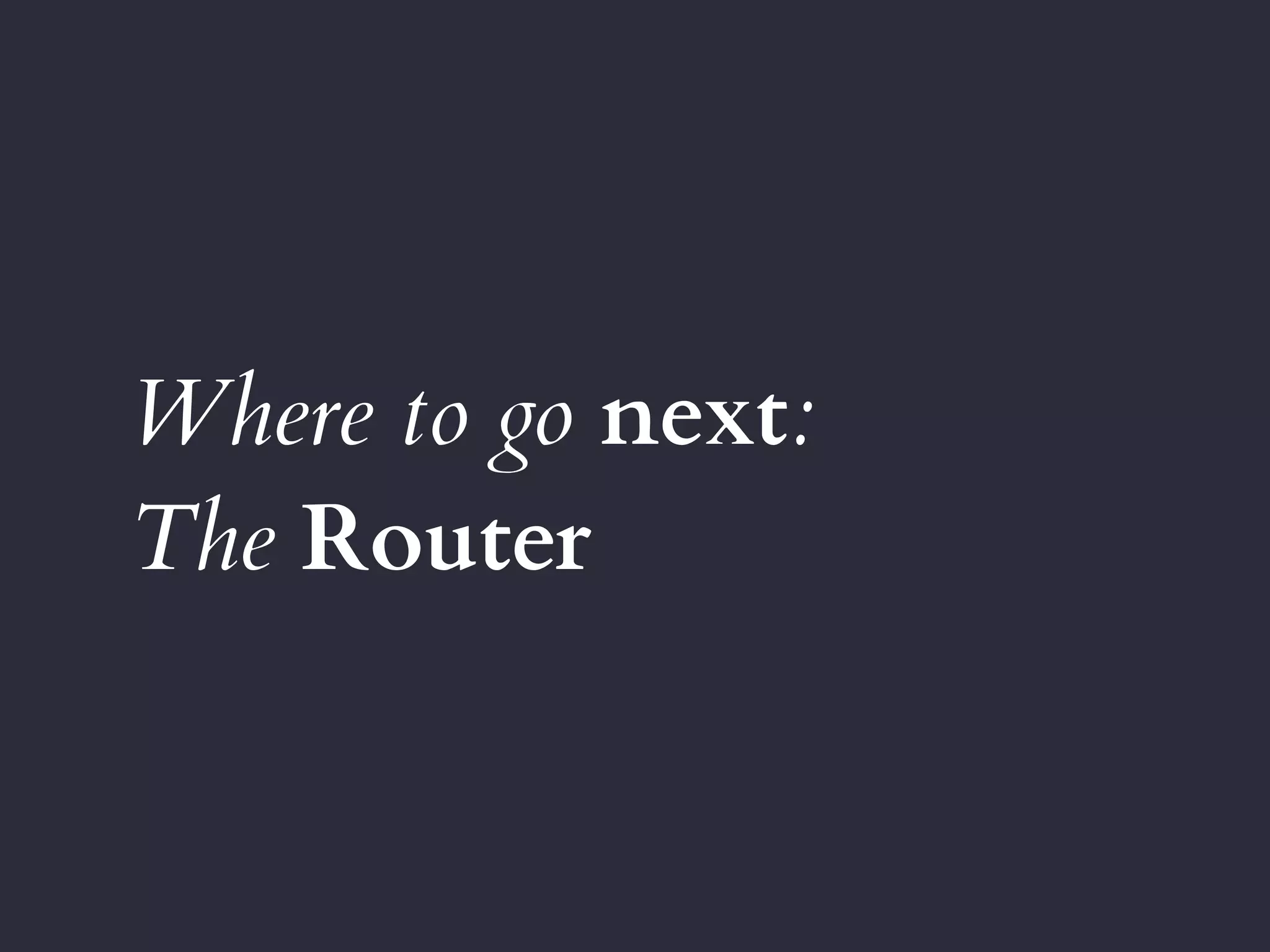 Where to go next:
The Router
 