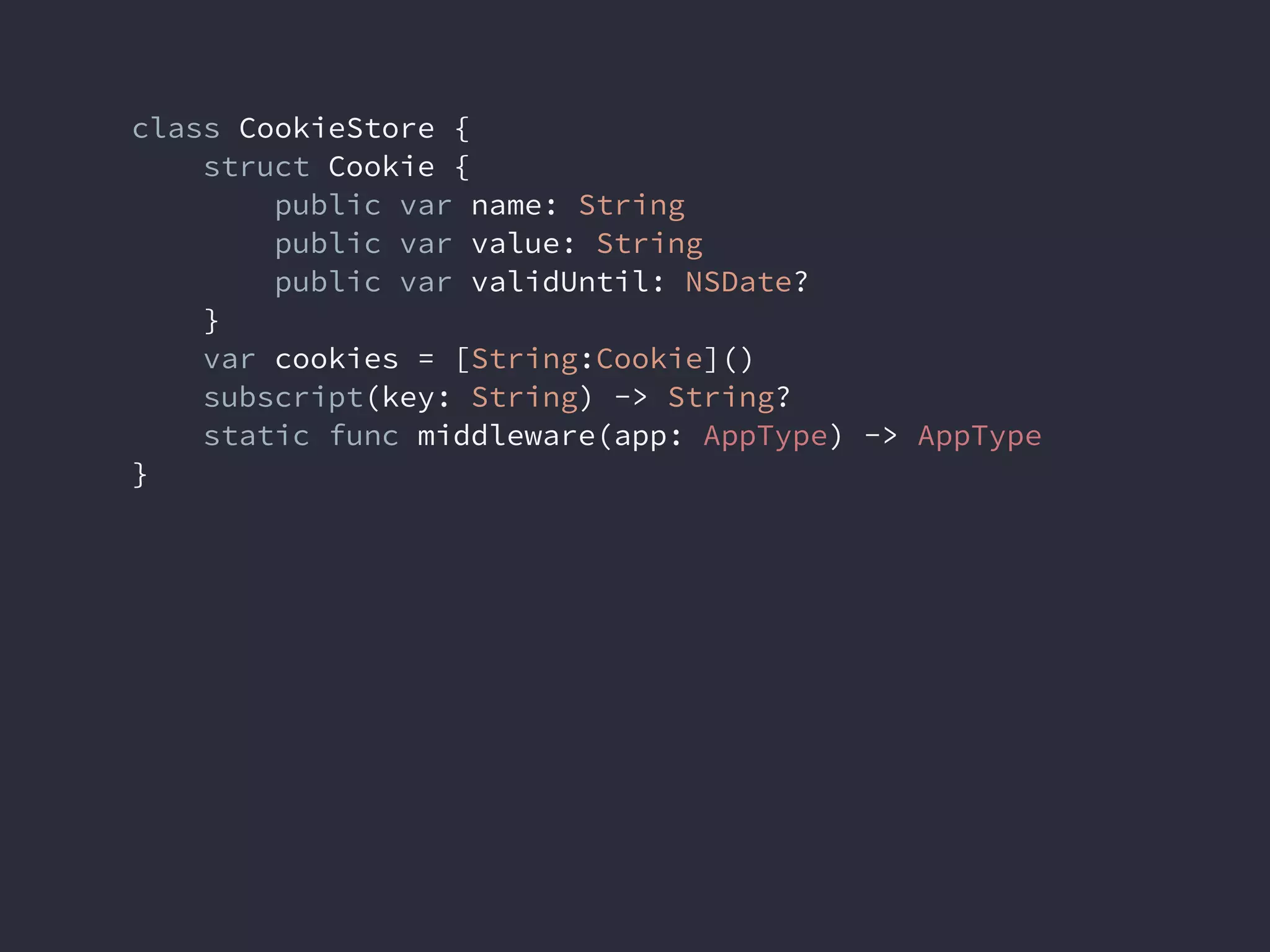 class CookieStore {
struct Cookie {
public var name: String
public var value: String
public var validUntil: NSDate?
}
var cookies = [String:Cookie]()
subscript(key: String) -> String?
static func middleware(app: AppType) -> AppType
}
 