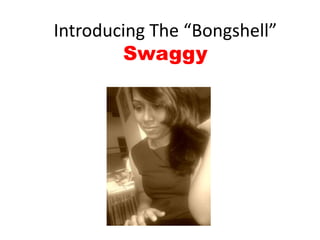 Introducing The “Bongshell”
        Swaggy
 