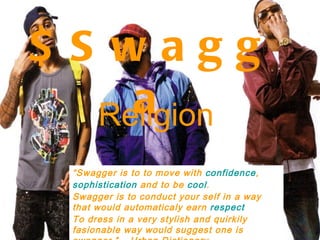 $Swagga Religion “ Swagger is to to move with  confidence ,  sophistication  and to be  cool .  Swagger is to conduct your self in a way that would automaticaly earn  respect   To dress in a very stylish and quirkily fasionable way would suggest one is swagger.” – Urban Dictionary. 