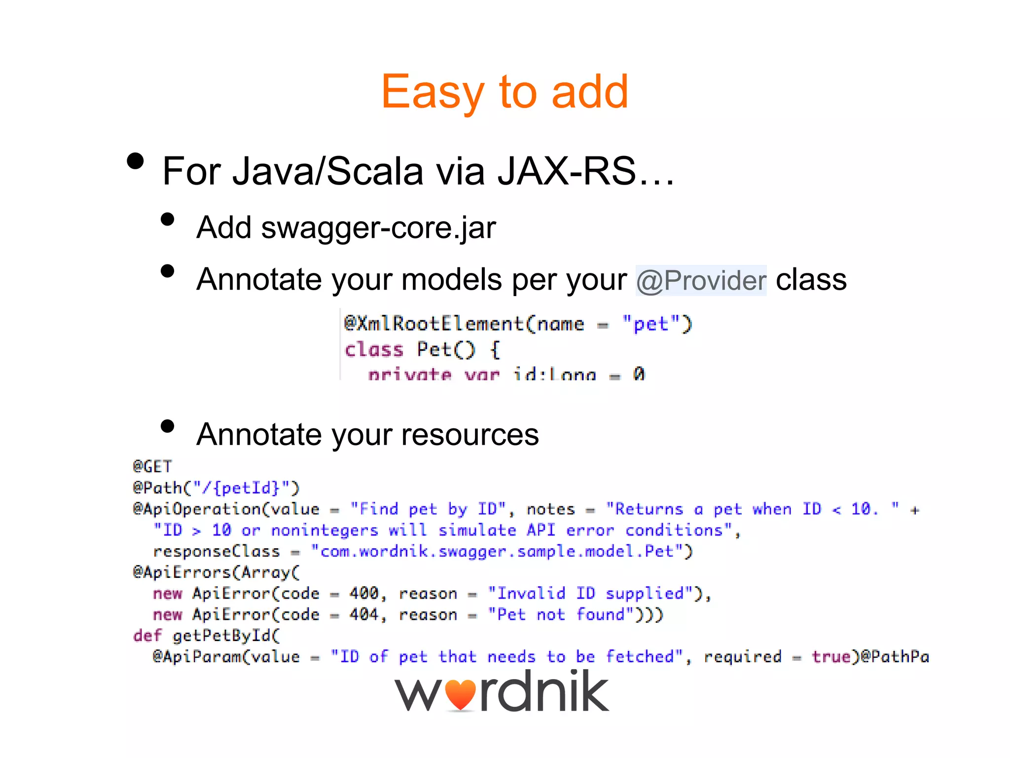 Easy to addFor Java/Scala via JAX-RS…Add swagger-core.jarAnnotate your models per your @ProviderclassAnnotate your resources