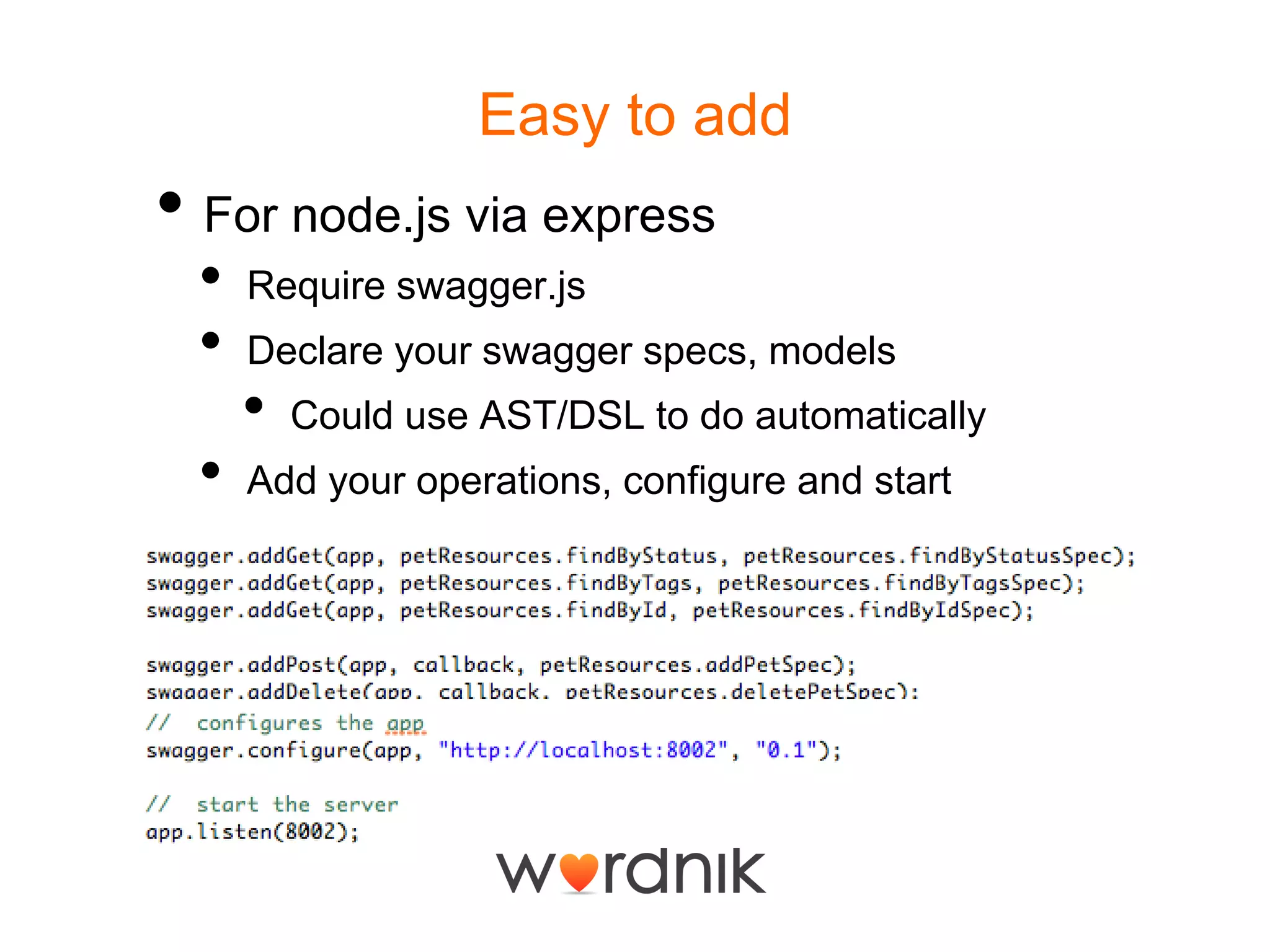 Easy to addFor node.js via expressRequire swagger.jsDeclare your swagger specs, modelsCould use AST/DSL to do automaticallyAdd your operations, configure and start