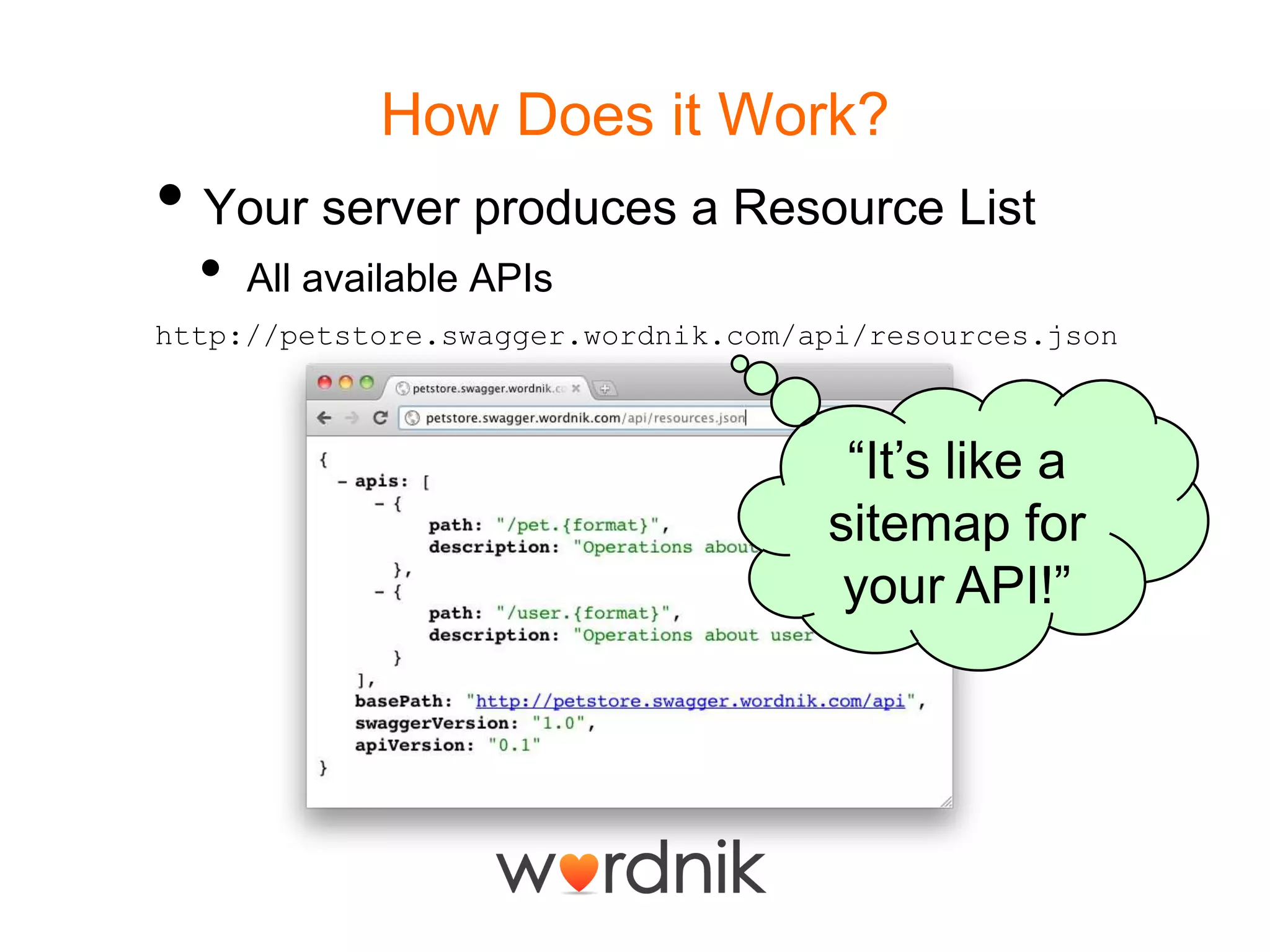How Does it Work?Your server produces a Resource ListAll available APIshttp://petstore.swagger.wordnik.com/api/resources.json“It’s like a sitemap for your API!”