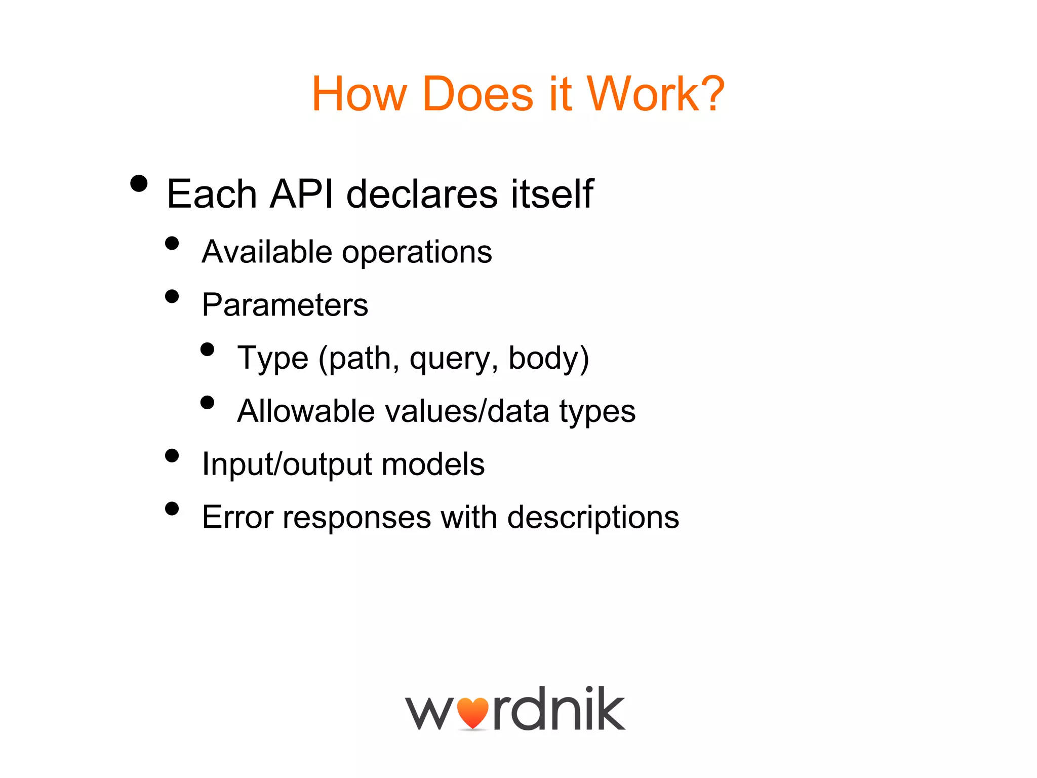 How Does it Work?Each API declares itselfAvailable operationsParametersType (path, query, body)Allowable values/data typesInput/output modelsError responses with descriptions