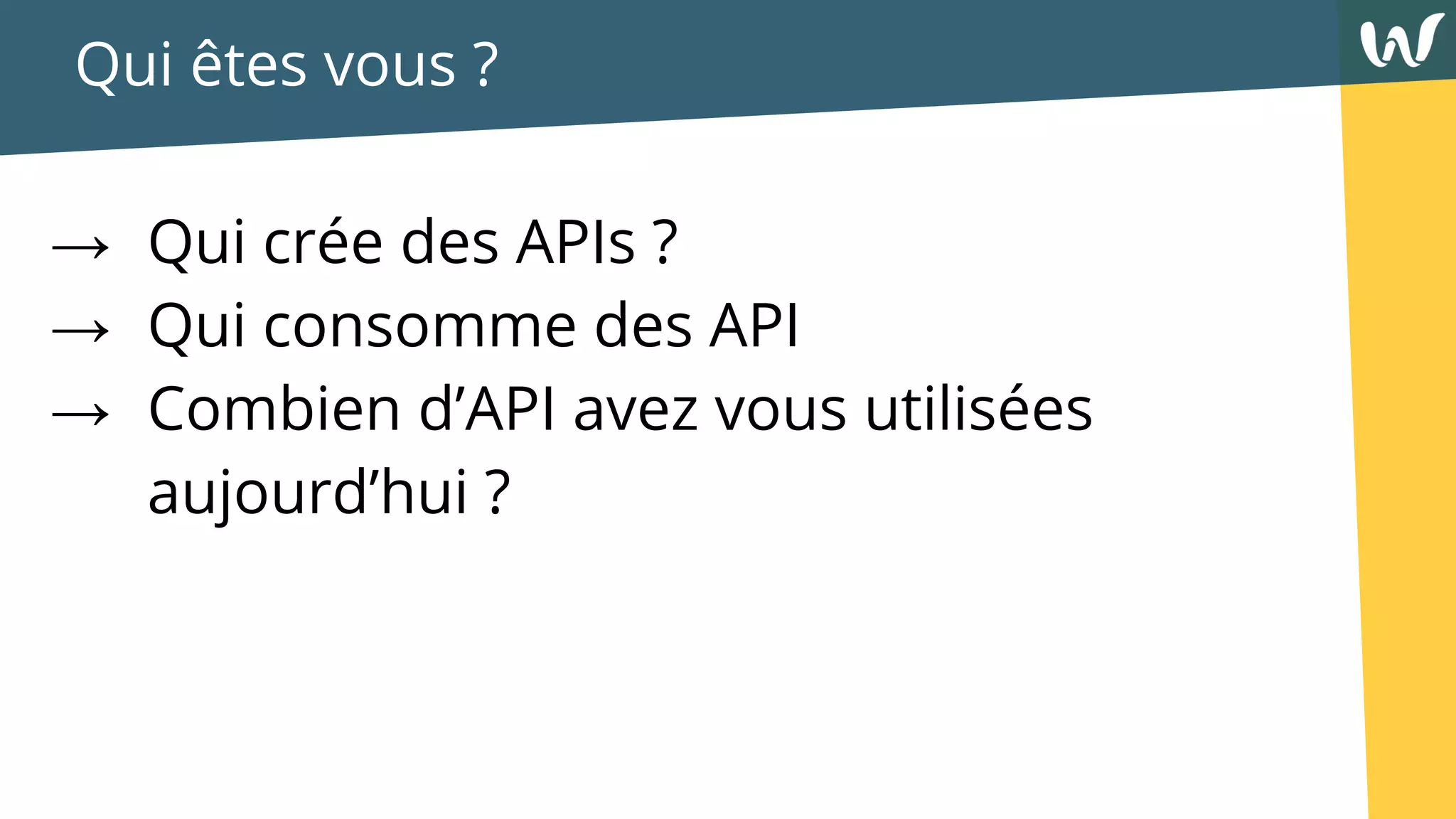 Qui êtes vous ?
→ Qui crée des APIs ?
→ Qui consomme des API
→ Combien d’API avez vous utilisées
aujourd’hui ?
 