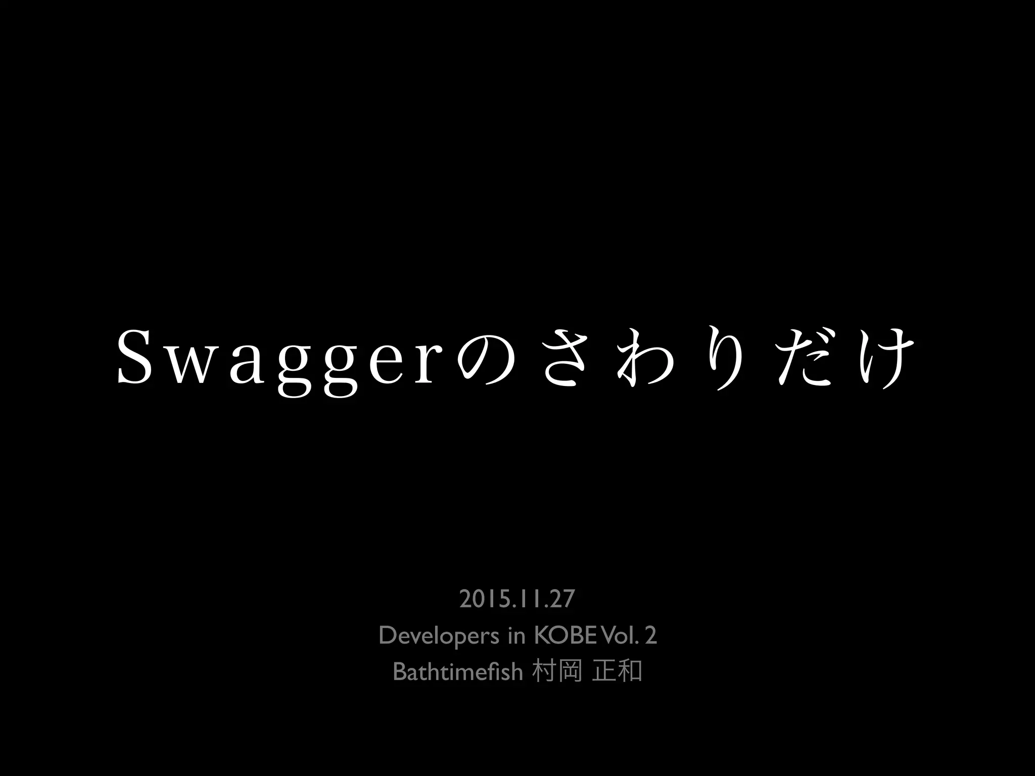 Swaggerのさわりだけ
2015.11.27 
Developers in KOBEVol. 2
Bathtimeﬁsh 村岡 正和
 