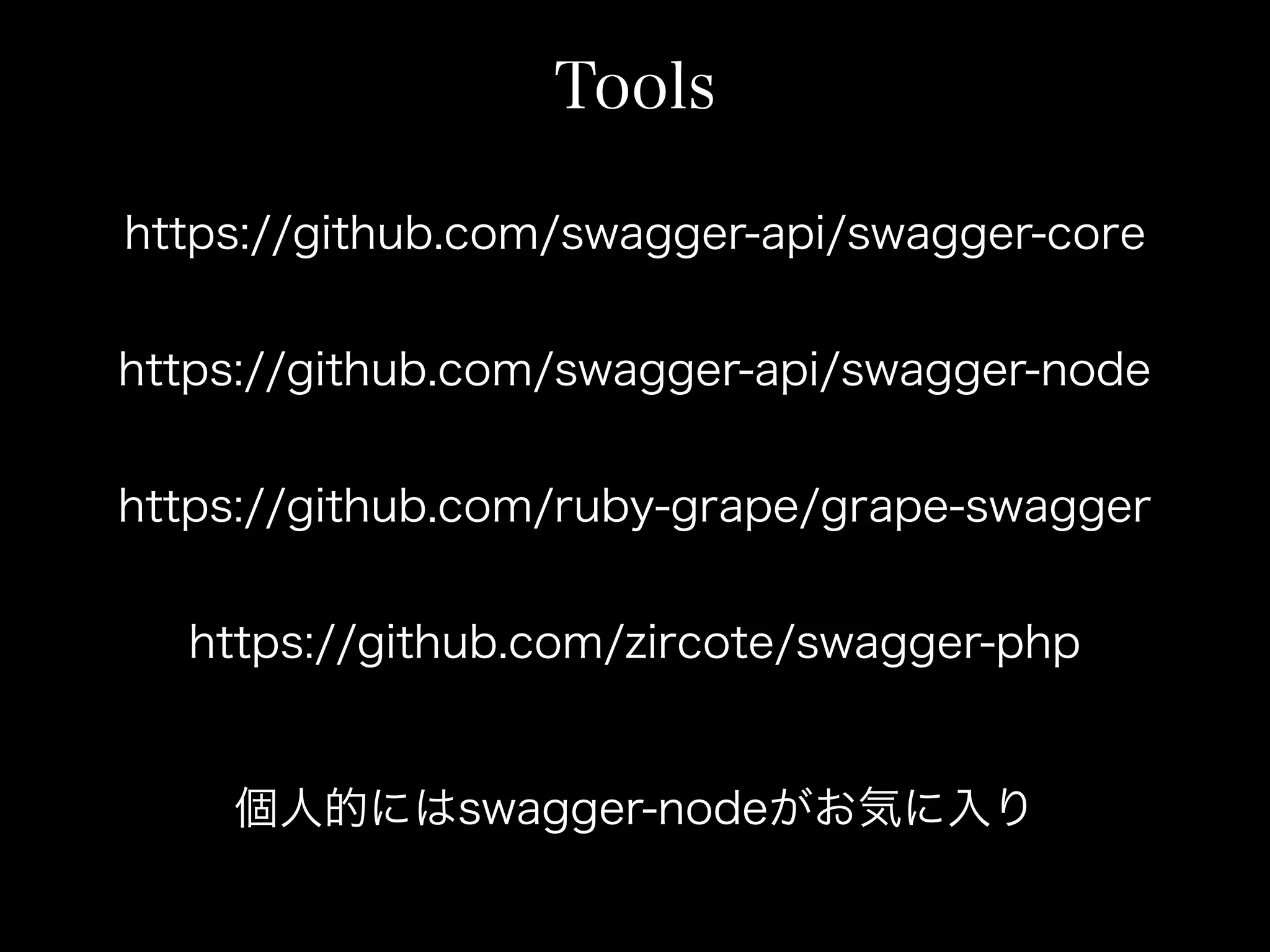 Tools
https://github.com/swagger-api/swagger-core
https://github.com/swagger-api/swagger-node
https://github.com/ruby-grape/grape-swagger
https://github.com/zircote/swagger-php
個人的にはswagger-nodeがお気に入り
 